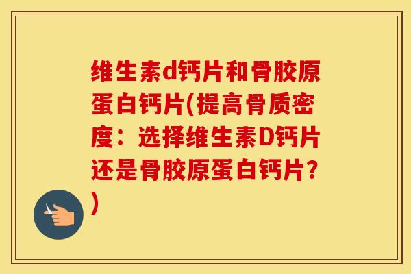维生素d钙片和骨胶原蛋白钙片(提高骨质密度:选择维生素D钙片还是骨胶原蛋白钙片?) 维生素d钙片和骨胶原蛋白钙片(提高骨质密度:选择维生素D钙片还是骨胶原蛋白钙片?)
