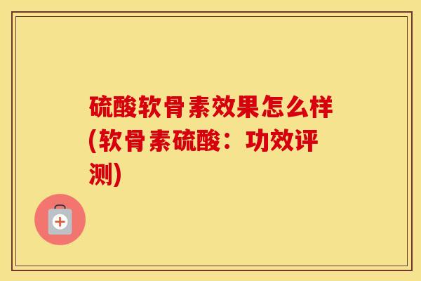 硫酸软骨素效果怎么样(软骨素硫酸：功效评测)