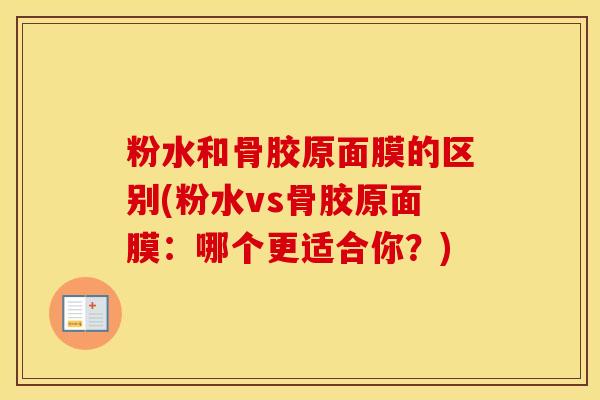 粉水和骨胶原面膜的区别(粉水vs骨胶原面膜：哪个更适合你？)
