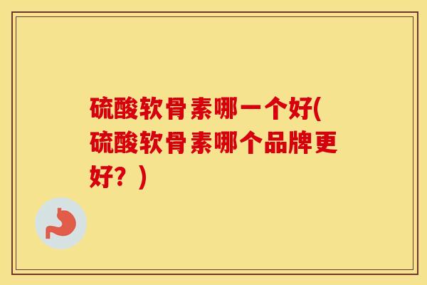 硫酸软骨素哪一个好(硫酸软骨素哪个品牌更好？)