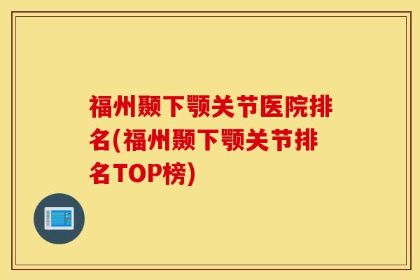 福州颞下颚关节医院排名(福州颞下颚关节排名TOP榜) 福州颞下颚关节医院排名(福州颞下颚关节排名TOP榜)