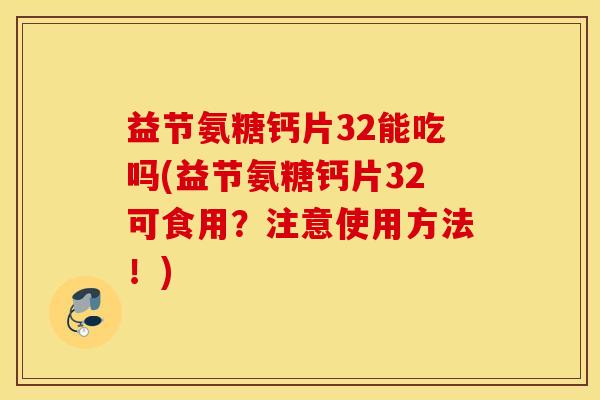 益节氨糖钙片32能吃吗(益节氨糖钙片32可食用？注意使用方法！)