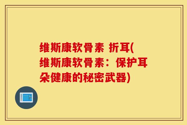 维斯康软骨素 折耳(维斯康软骨素:保护耳朵健康的秘密武器) 维斯康软骨素 折耳(维斯康软骨素:保护耳朵健康的秘密武器)