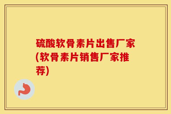 硫酸软骨素片出售厂家(软骨素片销售厂家推荐) 硫酸软骨素片出售厂家(软骨素片销售厂家推荐)