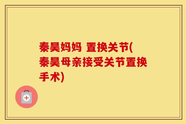 秦昊妈妈 置换关节(秦昊母亲接受关节置换手术)