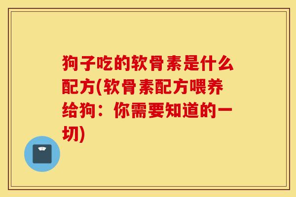 狗子吃的软骨素是什么配方(软骨素配方喂养给狗:你需要知道的一切) 狗子吃的软骨素是什么配方(软骨素配方喂养给狗:你需要知道的一切)