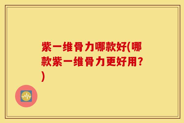 紫一维骨力哪款好(哪款紫一维骨力更好用?) 紫一维骨力哪款好(哪款紫一维骨力更好用?)