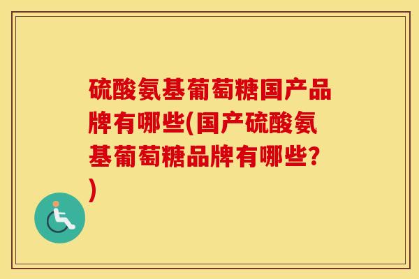 硫酸氨基葡萄糖国产品牌有哪些(国产硫酸氨基葡萄糖品牌有哪些?) 硫酸氨基葡萄糖国产品牌有哪些(国产硫酸氨基葡萄糖品牌有哪些?)