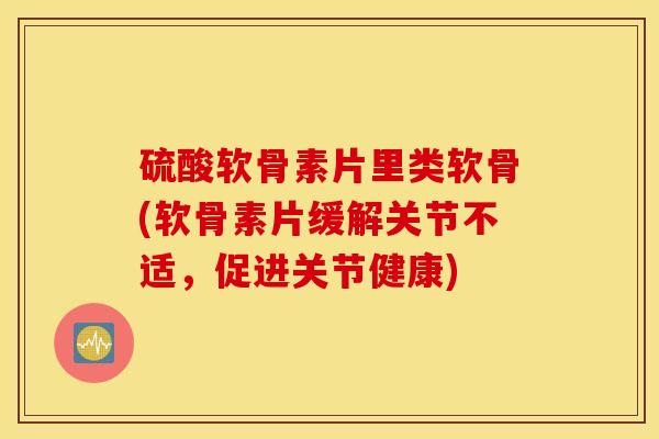 硫酸软骨素片里类软骨(软骨素片缓解关节不适,促进关节健康) 硫酸软骨素片里类软骨(软骨素片缓解关节不适,促进关节健康)