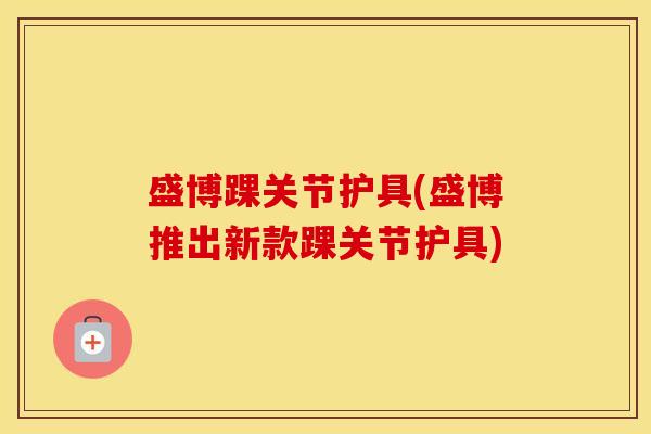 盛博踝关节护具(盛博推出新款踝关节护具) 盛博踝关节护具(盛博推出新款踝关节护具)