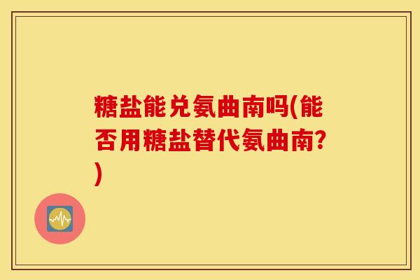 糖盐能兑氨曲南吗(能否用糖盐替代氨曲南？)