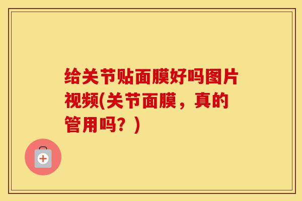 给关节贴面膜好吗图片视频(关节面膜,真的管用吗?) 给关节贴面膜好吗图片视频(关节面膜,真的管用吗?)