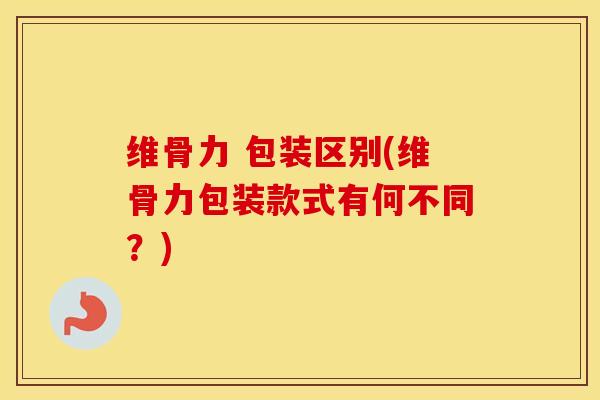维骨力 包装区别(维骨力包装款式有何不同？)