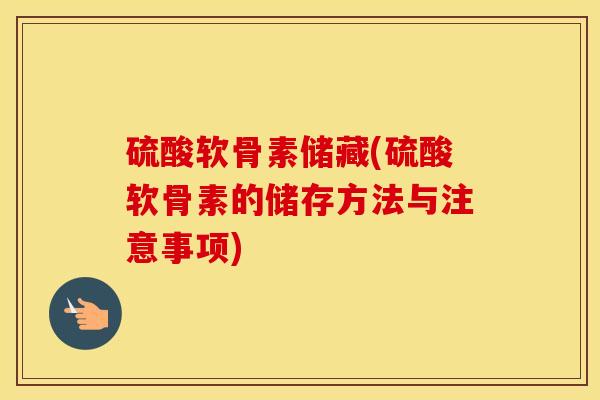 硫酸软骨素储藏(硫酸软骨素的储存方法与注意事项) 硫酸软骨素储藏(硫酸软骨素的储存方法与注意事项)