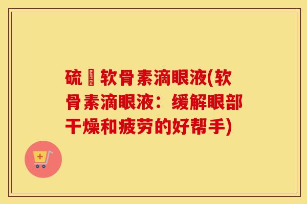 硫酦软骨素滴眼液(软骨素滴眼液:缓解眼部干燥和疲劳的好帮手) 硫酦软骨素滴眼液(软骨素滴眼液:缓解眼部干燥和疲劳的好帮手)