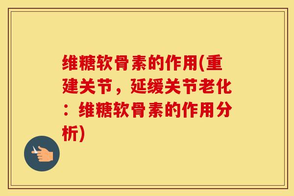 维糖软骨素的作用(重建关节,延缓关节老化:维糖软骨素的作用分析) 维糖软骨素的作用(重建关节,延缓关节老化:维糖软骨素的作用分析)