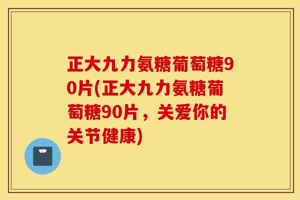 正大九力氨糖葡萄糖90片(正大九力氨糖葡萄糖90片,关爱你的关节健康) 正大九力氨糖葡萄糖90片(正大九力氨糖葡萄糖90片,关爱你的关节健康)