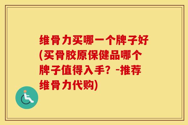 维骨力买哪一个牌子好(买骨胶原保健品哪个牌子值得入手?-推荐维骨力代购) 维骨力买哪一个牌子好(买骨胶原保健品哪个牌子值得入手?-推荐维骨力代购)