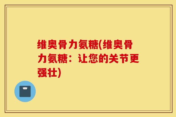 维奥骨力氨糖(维奥骨力氨糖：让您的关节更强壮)