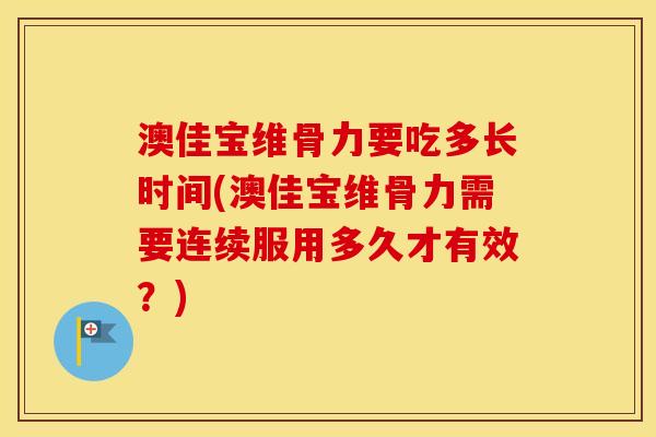 澳佳宝维骨力要吃多长时间(澳佳宝维骨力需要连续服用多久才有效?) 澳佳宝维骨力要吃多长时间(澳佳宝维骨力需要连续服用多久才有效?)