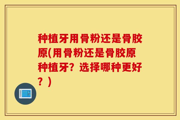 种植牙用骨粉还是骨胶原(用骨粉还是骨胶原种植牙?选择哪种更好?) 种植牙用骨粉还是骨胶原(用骨粉还是骨胶原种植牙?选择哪种更好?)