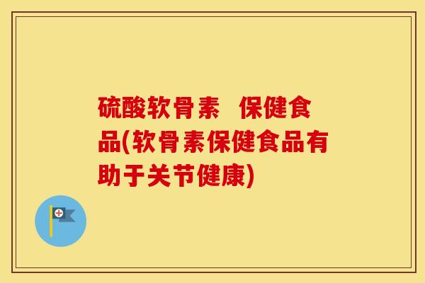 硫酸软骨素  保健食品(软骨素保健食品有助于关节健康)