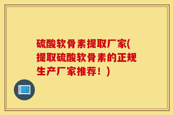 硫酸软骨素提取厂家(提取硫酸软骨素的正规生产厂家推荐!) 硫酸软骨素提取厂家(提取硫酸软骨素的正规生产厂家推荐!)