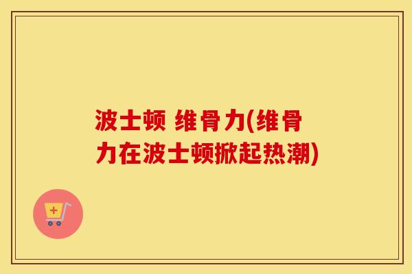 波士顿 维骨力(维骨力在波士顿掀起热潮) 波士顿 维骨力(维骨力在波士顿掀起热潮)