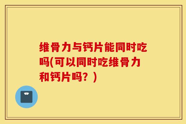 维骨力与钙片能同时吃吗(可以同时吃维骨力和钙片吗?) 维骨力与钙片能同时吃吗(可以同时吃维骨力和钙片吗?)