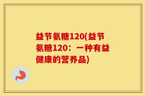 益节氨糖120(益节氨糖120:一种有益健康的营养品) 益节氨糖120(益节氨糖120:一种有益健康的营养品)