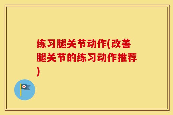 练习腿关节动作(改善腿关节的练习动作推荐)