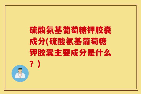 硫酸氨基葡萄糖钾胶囊成分(硫酸氨基葡萄糖钾胶囊主要成分是什么？)