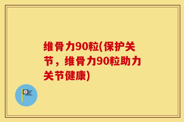 维骨力90粒(保护关节，维骨力90粒助力关节健康)