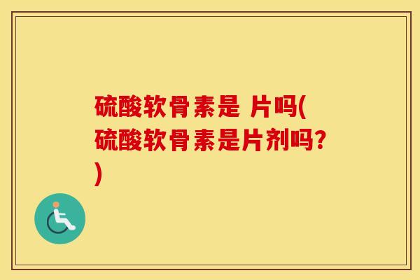 硫酸软骨素是 片吗(硫酸软骨素是片剂吗?) 硫酸软骨素是 片吗(硫酸软骨素是片剂吗?)