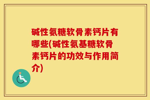 碱性氨糖软骨素钙片有哪些(碱性氨基糖软骨素钙片的功效与作用简介) 碱性氨糖软骨素钙片有哪些(碱性氨基糖软骨素钙片的功效与作用简介)