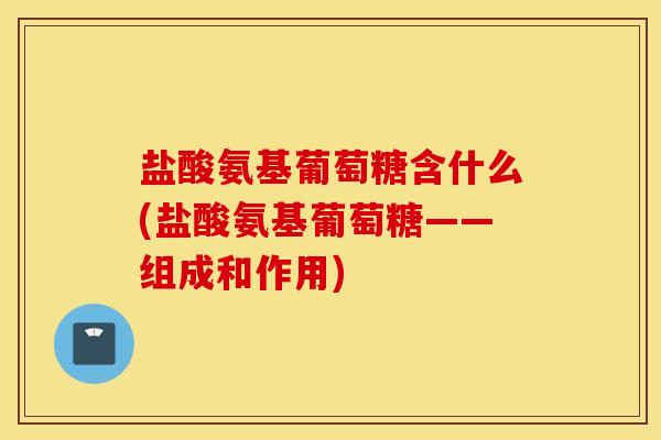 盐酸氨基葡萄糖含什么(盐酸氨基葡萄糖——组成和作用)