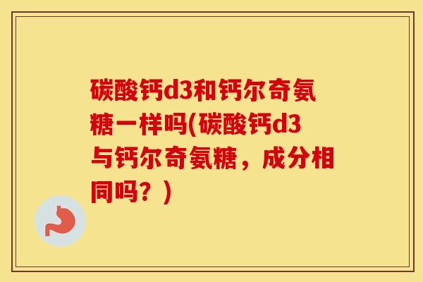 碳酸钙d3和钙尔奇氨糖一样吗(碳酸钙d3与钙尔奇氨糖，成分相同吗？)