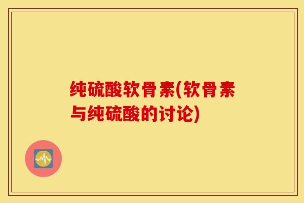 纯硫酸软骨素(软骨素与纯硫酸的讨论) 纯硫酸软骨素(软骨素与纯硫酸的讨论)