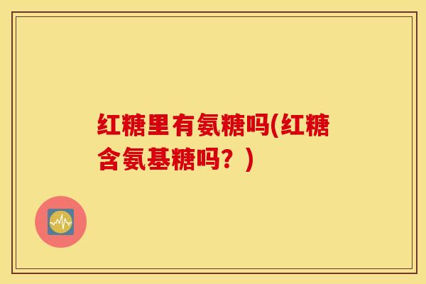 红糖里有氨糖吗(红糖含氨基糖吗？)