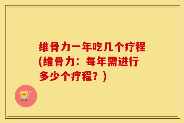 维骨力一年吃几个疗程(维骨力:每年需进行多少个疗程?) 维骨力一年吃几个疗程(维骨力:每年需进行多少个疗程?)