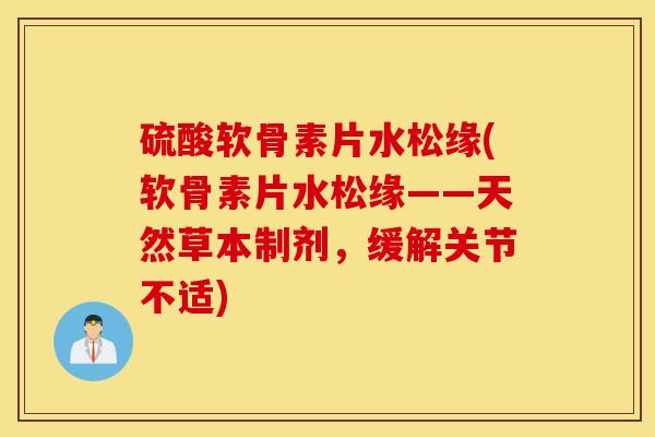 硫酸软骨素片水松缘(软骨素片水松缘——天然草本制剂，缓解关节不适)