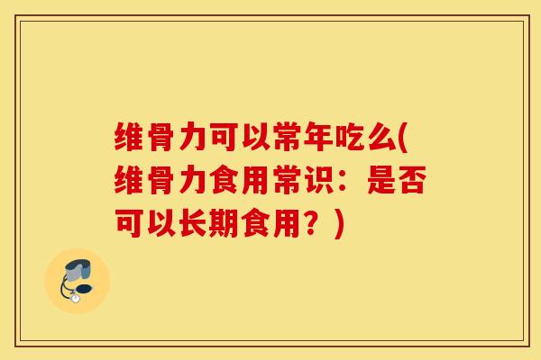 维骨力可以常年吃么(维骨力食用常识:是否可以长期食用?) 维骨力可以常年吃么(维骨力食用常识:是否可以长期食用?)