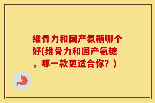 维骨力和国产氨糖哪个好(维骨力和国产氨糖,哪一款更适合你?) 维骨力和国产氨糖哪个好(维骨力和国产氨糖,哪一款更适合你?)