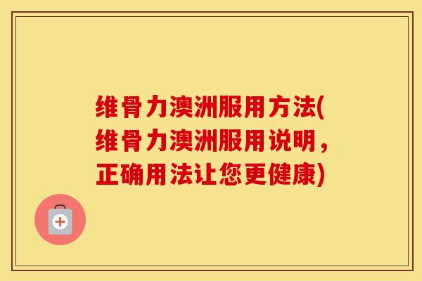 维骨力澳洲服用方法(维骨力澳洲服用说明,正确用法让您更健康) 维骨力澳洲服用方法(维骨力澳洲服用说明,正确用法让您更健康)