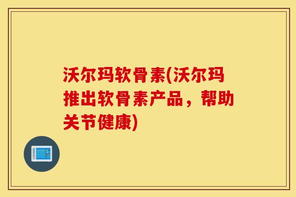 沃尔玛软骨素(沃尔玛推出软骨素产品，帮助关节健康)