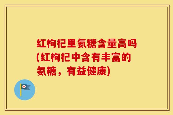 红枸杞里氨糖含量高吗(红枸杞中含有丰富的氨糖,有益健康) 红枸杞里氨糖含量高吗(红枸杞中含有丰富的氨糖,有益健康)