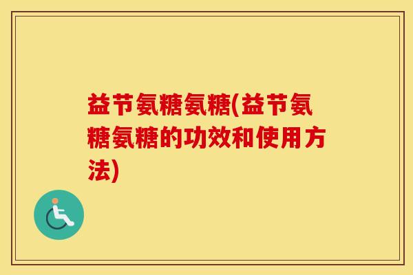 益节氨糖氨糖(益节氨糖氨糖的功效和使用方法)