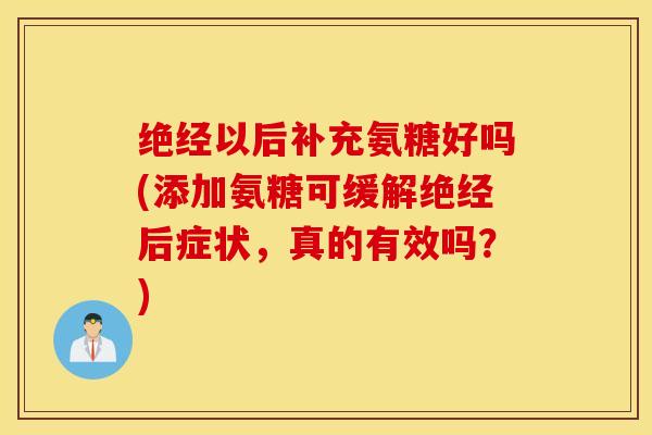 绝经以后补充氨糖好吗(添加氨糖可缓解绝经后症状,真的有效吗?) 绝经以后补充氨糖好吗(添加氨糖可缓解绝经后症状,真的有效吗?)