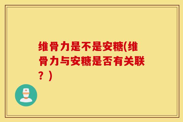 维骨力是不是安糖(维骨力与安糖是否有关联?) 维骨力是不是安糖(维骨力与安糖是否有关联?)
