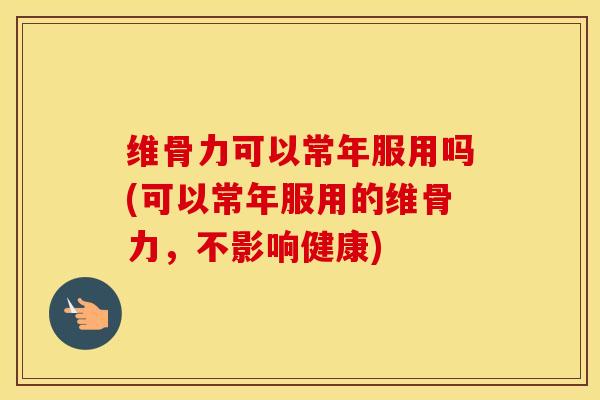 维骨力可以常年服用吗(可以常年服用的维骨力,不影响健康) 维骨力可以常年服用吗(可以常年服用的维骨力,不影响健康)